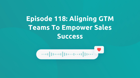 Episode 118: Aligning GTM Teams To Empower Sales Success