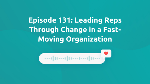 Episode 131: Leading Reps Through Change in a Fast-Moving Organization