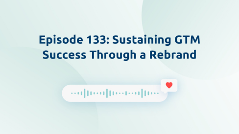 Episode 133: Sustaining GTM Success Through a Rebrand